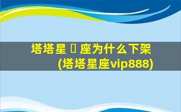 塔塔星 ☘ 座为什么下架(塔塔星座vip888)